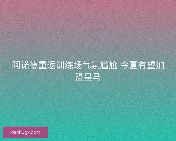 阿诺德重返训练场气氛尴尬 今夏有望加盟皇马