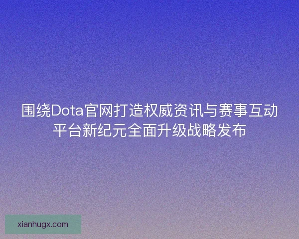 围绕Dota官网打造权威资讯与赛事互动平台新纪元全面升级战略发布