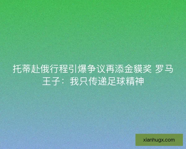 托蒂赴俄行程引爆争议再添金貘奖 罗马王子：我只传递足球精神