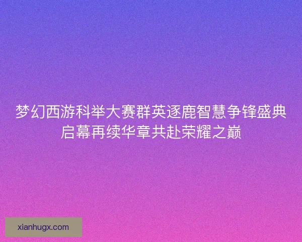 梦幻西游科举大赛群英逐鹿智慧争锋盛典启幕再续华章共赴荣耀之巅