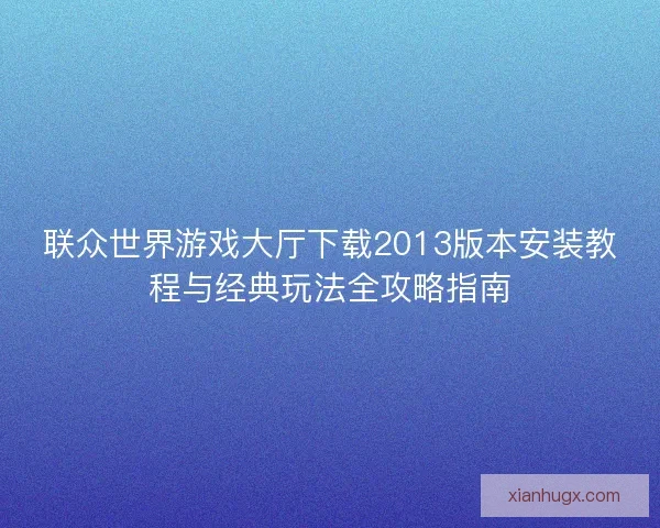 联众世界游戏大厅下载2013版本安装教程与经典玩法全攻略指南
