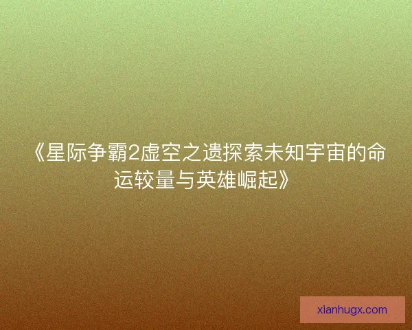 《星际争霸2虚空之遗探索未知宇宙的命运较量与英雄崛起》