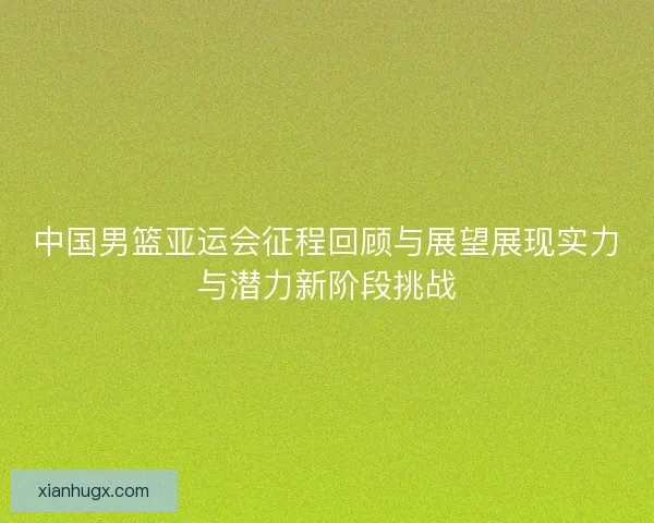中国男篮亚运会征程回顾与展望展现实力与潜力新阶段挑战