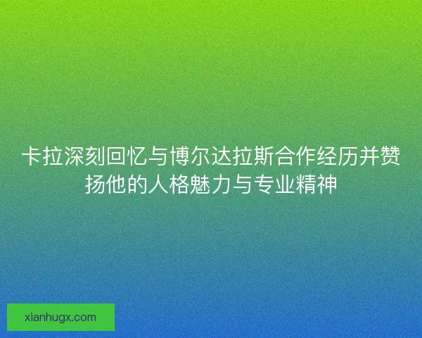 卡拉深刻回忆与博尔达拉斯合作经历并赞扬他的人格魅力与专业精神 卡拉深刻回忆与博尔达拉斯合作经历并赞扬他的人格魅力与专业精神