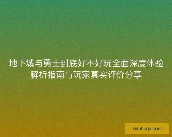 地下城与勇士到底好不好玩全面深度体验解析指南与玩家真实评价分享