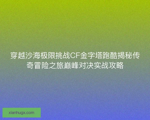 穿越沙海极限挑战CF金字塔跑酷揭秘传奇冒险之旅巅峰对决实战攻略
