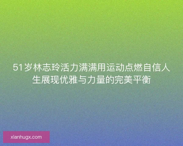 51岁林志玲活力满满用运动点燃自信人生展现优雅与力量的完美平衡 51岁林志玲活力满满用运动点燃自信人生展现优雅与力量的完美平衡