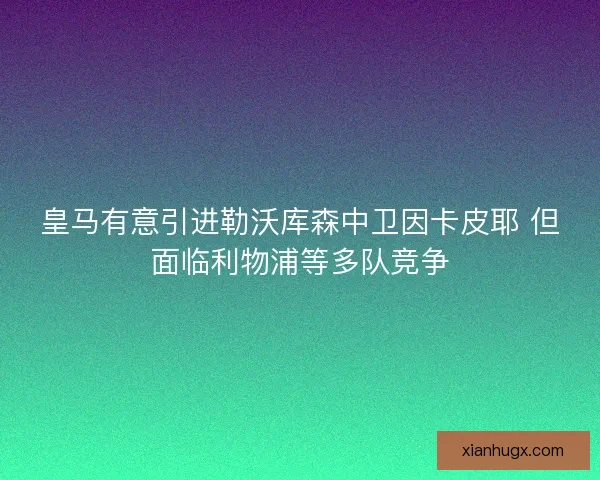 皇马有意引进勒沃库森中卫因卡皮耶 但面临利物浦等多队竞争