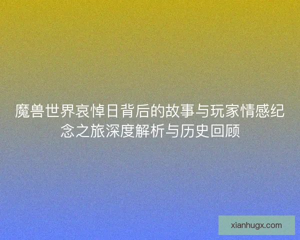 魔兽世界哀悼日背后的故事与玩家情感纪念之旅深度解析与历史回顾