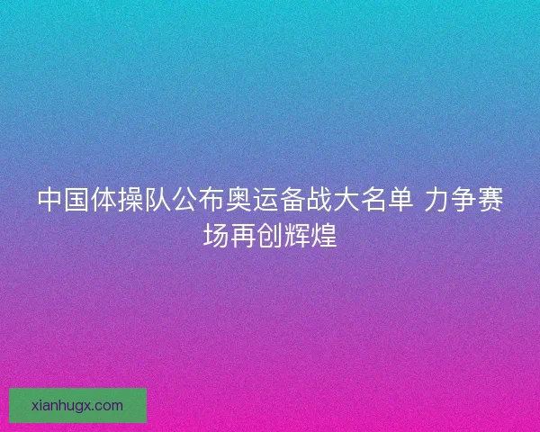 中国体操队公布奥运备战大名单 力争赛场再创辉煌 中国体操队公布奥运备战大名单 力争赛场再创辉煌
