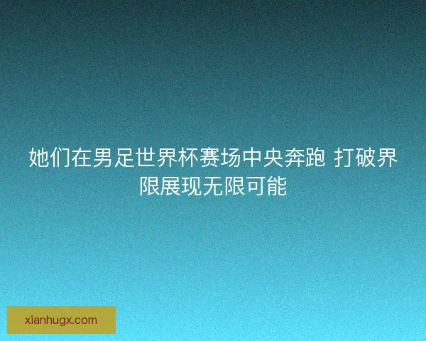 她们在男足世界杯赛场中央奔跑 打破界限展现无限可能 她们在男足世界杯赛场中央奔跑 打破界限展现无限可能