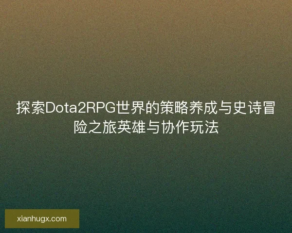 探索Dota2RPG世界的策略养成与史诗冒险之旅英雄与协作玩法 探索Dota2RPG世界的策略养成与史诗冒险之旅英雄与协作玩法