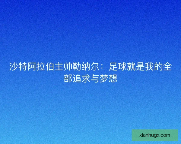 沙特阿拉伯主帅勒纳尔：足球就是我的全部追求与梦想
