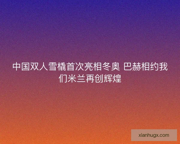 中国双人雪橇首次亮相冬奥 巴赫相约我们米兰再创辉煌