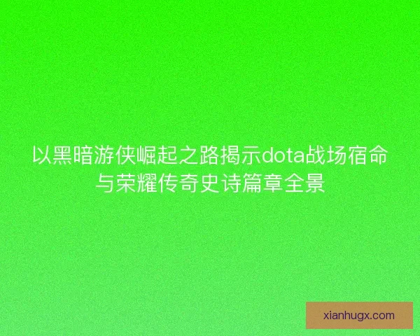 以黑暗游侠崛起之路揭示dota战场宿命与荣耀传奇史诗篇章全景 以黑暗游侠崛起之路揭示dota战场宿命与荣耀传奇史诗篇章全景