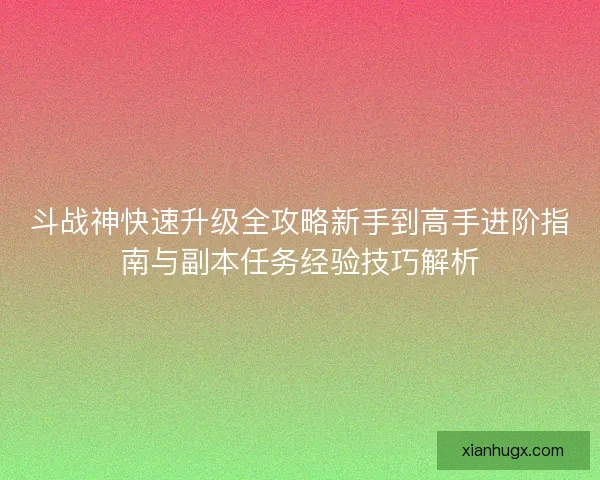斗战神快速升级全攻略新手到高手进阶指南与副本任务经验技巧解析