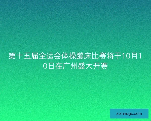 第十五届全运会体操蹦床比赛将于10月10日在广州盛大开赛 第十五届全运会体操蹦床比赛将于10月10日在广州盛大开赛