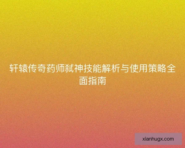 轩辕传奇药师弑神技能解析与使用策略全面指南 轩辕传奇药师弑神技能解析与使用策略全面指南