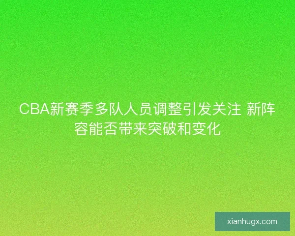 CBA新赛季多队人员调整引发关注 新阵容能否带来突破和变化 CBA新赛季多队人员调整引发关注 新阵容能否带来突破和变化