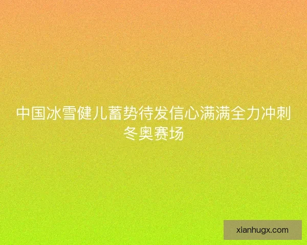 中国冰雪健儿蓄势待发信心满满全力冲刺冬奥赛场 中国冰雪健儿蓄势待发信心满满全力冲刺冬奥赛场