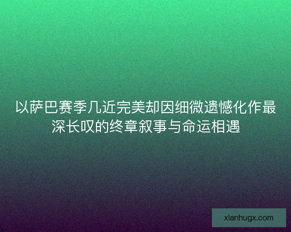 以萨巴赛季几近完美却因细微遗憾化作最深长叹的终章叙事与命运相遇 以萨巴赛季几近完美却因细微遗憾化作最深长叹的终章叙事与命运相遇