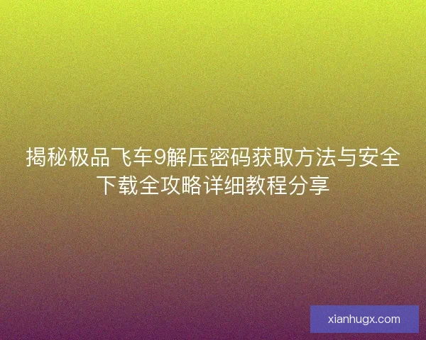 揭秘极品飞车9解压密码获取方法与安全下载全攻略详细教程分享