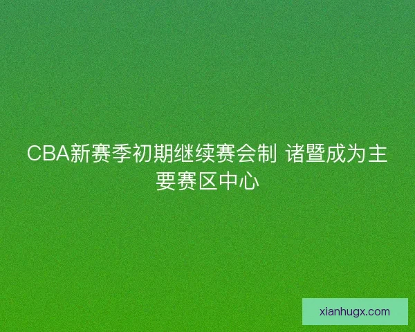 CBA新赛季初期继续赛会制 诸暨成为主要赛区中心 CBA新赛季初期继续赛会制 诸暨成为主要赛区中心