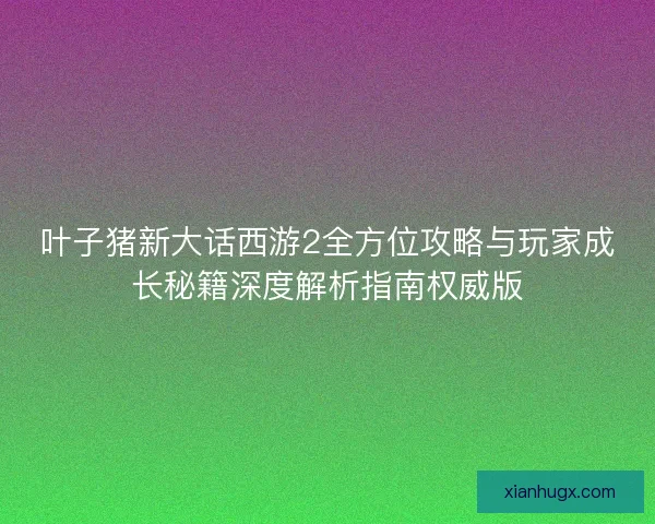 叶子猪新大话西游2全方位攻略与玩家成长秘籍深度解析指南权威版 叶子猪新大话西游2全方位攻略与玩家成长秘籍深度解析指南权威版
