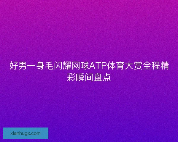 好男一身毛闪耀网球ATP体育大赏全程精彩瞬间盘点