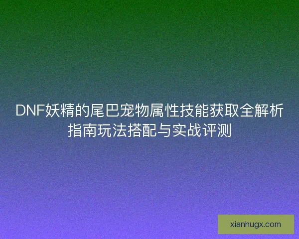 DNF妖精的尾巴宠物属性技能获取全解析指南玩法搭配与实战评测 DNF妖精的尾巴宠物属性技能获取全解析指南玩法搭配与实战评测