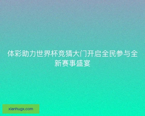 体彩助力世界杯竞猜大门开启全民参与全新赛事盛宴