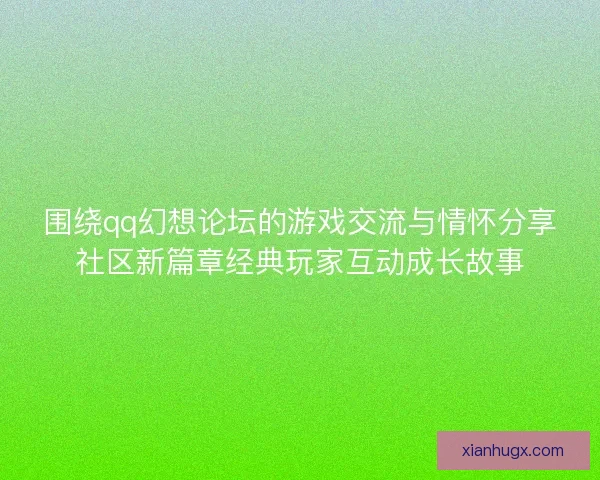 围绕qq幻想论坛的游戏交流与情怀分享社区新篇章经典玩家互动成长故事 围绕qq幻想论坛的游戏交流与情怀分享社区新篇章经典玩家互动成长故事