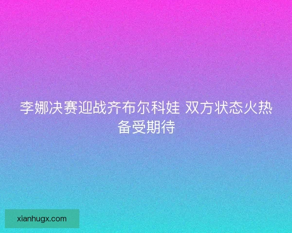 李娜决赛迎战齐布尔科娃 双方状态火热备受期待 李娜决赛迎战齐布尔科娃 双方状态火热备受期待