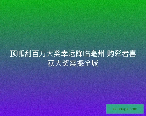 顶呱刮百万大奖幸运降临亳州 购彩者喜获大奖震撼全城 顶呱刮百万大奖幸运降临亳州 购彩者喜获大奖震撼全城