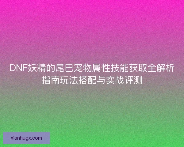 DNF妖精的尾巴宠物属性技能获取全解析指南玩法搭配与实战评测 DNF妖精的尾巴宠物属性技能获取全解析指南玩法搭配与实战评测