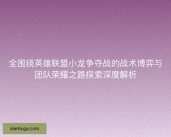 全围绕英雄联盟小龙争夺战的战术博弈与团队荣耀之路探索深度解析 全围绕英雄联盟小龙争夺战的战术博弈与团队荣耀之路探索深度解析