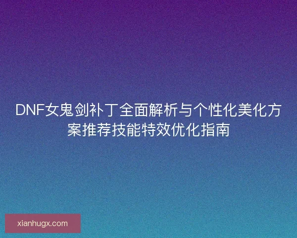 DNF女鬼剑补丁全面解析与个性化美化方案推荐技能特效优化指南 DNF女鬼剑补丁全面解析与个性化美化方案推荐技能特效优化指南